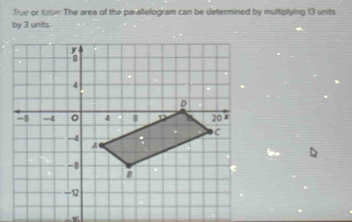 True or folse: The area of the parallelogram can be determined by multiplying 13 units
by 3 units