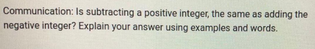 Communication: Is subtracting a positive integer, the same as adding the 
negative integer? Explain your answer using examples and words.