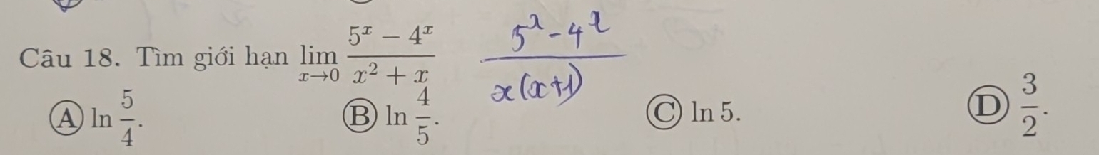 Tìm giới hạn limlimits _xto 0 (5^x-4^x)/x^2+x 
A ln  5/4 .
B ln  4/5 . C) ln 5.
D  3/2 .