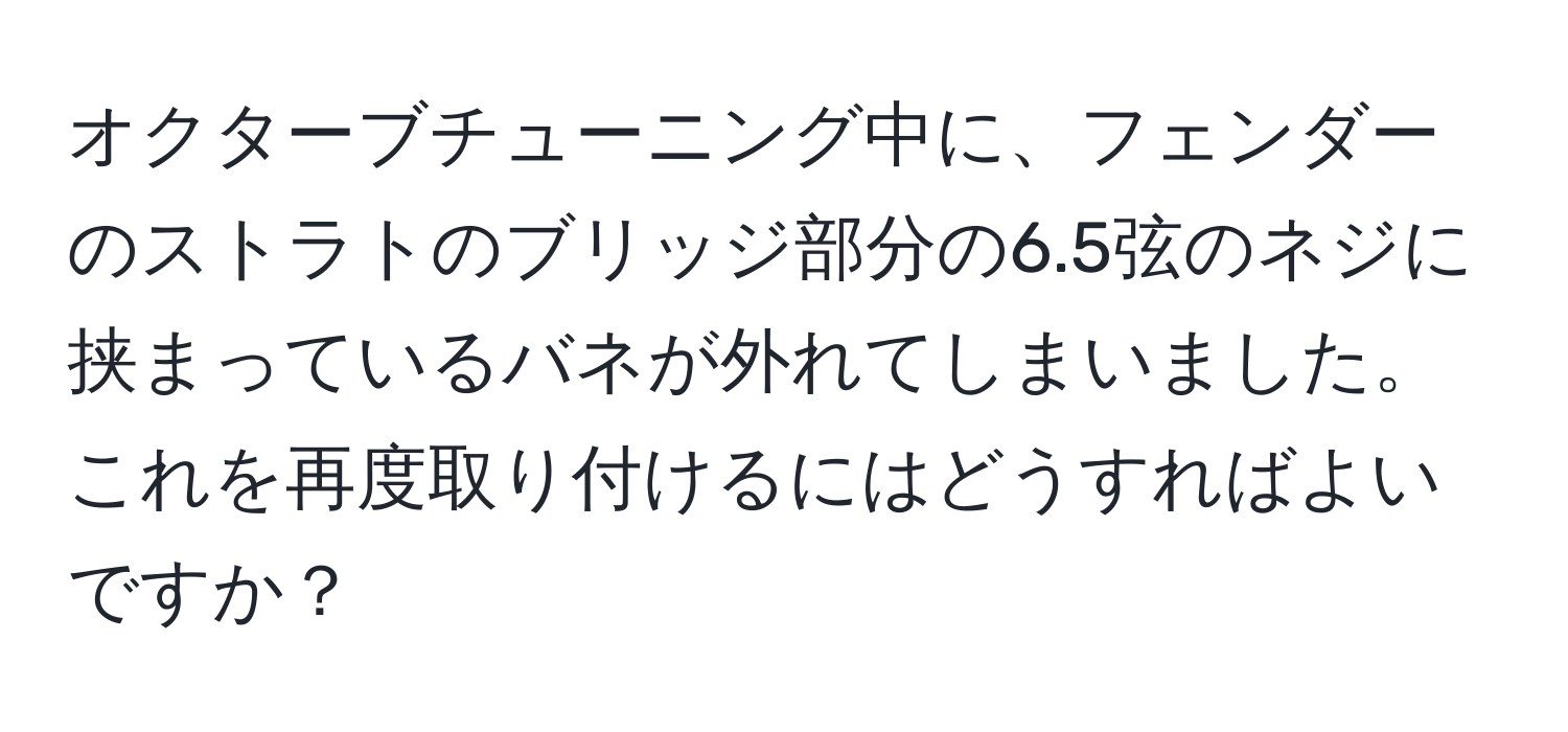 オクターブチューニング中に、フェンダーのストラトのブリッジ部分の6.5弦のネジに挟まっているバネが外れてしまいました。これを再度取り付けるにはどうすればよいですか？