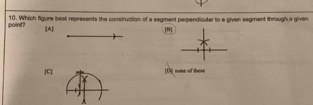 Which figure best represents the construction of a segment perpendicular to a given segment through a given
point? [A]
[B]
[C] [D] none of these