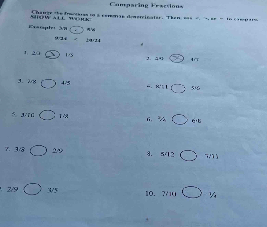 Comparing Fractions 
Change the fractions to a common denominator. Then, use , or = to compare. 
SHOW ALL WORK! 
Example: 3/8 < 5/6
9/24 < <tex>20/24
* 
1. 2/3 1/5
2. 4/9 4/7
3. 7/8 4/5 4. 8/11 5/6
5. 3/10 1/8 6/8
6、¾ 
7. 3/8 2/9 8. 5/12 7/11. 2/9 3/5 10. 7/10 Ya