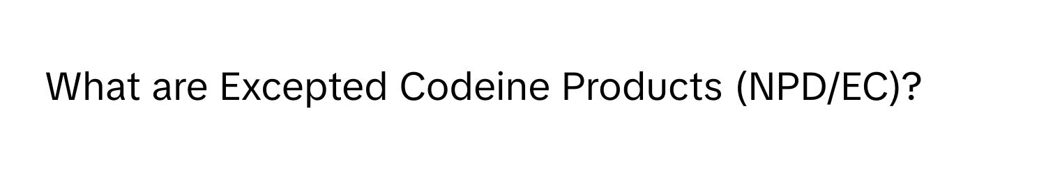 What are Excepted Codeine Products (NPD/EC)?