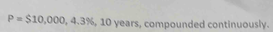P=$10,000,4.3% ,10yea rs, compounded continuously.