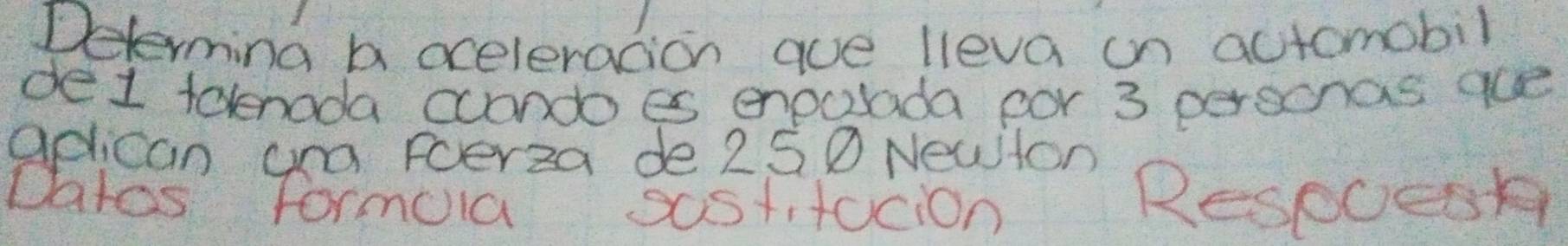 Determing b oceleracion aue lleva on actomobil 
de1 folenoda ccondoes enpolada por 3 perccnas aue 
aplican ana Foerza de 250 Newton
Datos formola sasttocion Respoest