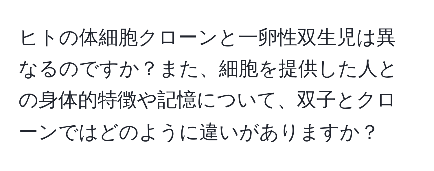 ヒトの体細胞クローンと一卵性双生児は異なるのですか？また、細胞を提供した人との身体的特徴や記憶について、双子とクローンではどのように違いがありますか？