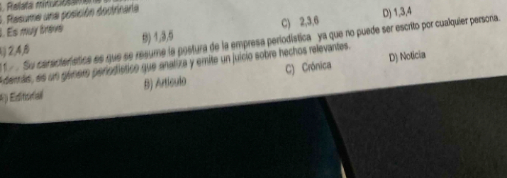 Rallafa minuciosana
5. Resume una posición dectrinaria
D) 1, 3, 4. Es muy brave
(②,④,⑤ 9) 1, 3, 5 C) 2, 3, 6
Su característica es que se resume la postura de la empresa periodística ya que no puede ser escrito por cualquier persona.
D) Noticia
E derás, as un género periodístico que analiza y emite un juicio sobre hechos ralevantes.
*) Editorial B) Artículo C) Crónica