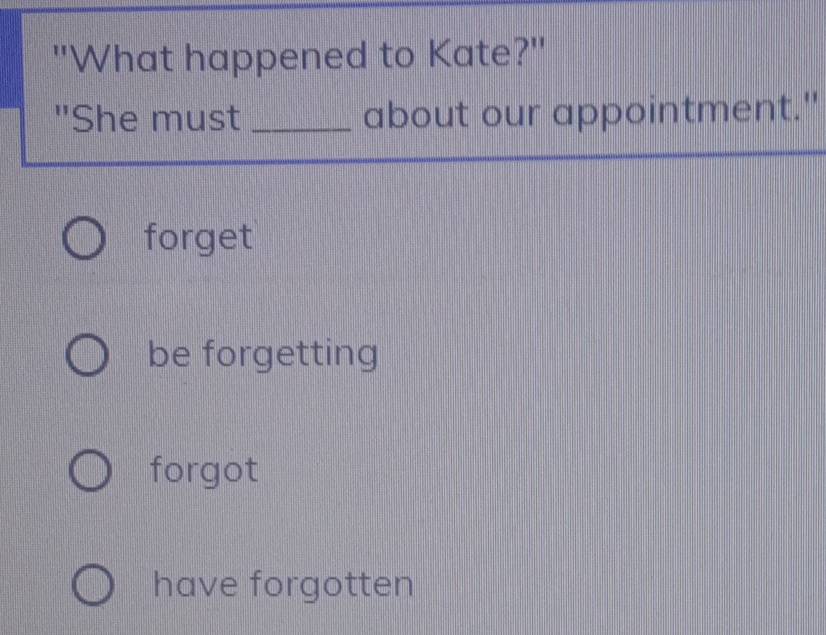 "What happened to Kate?"
"She must _about our appointment."
forget
be forgetting
forgot
have forgotten