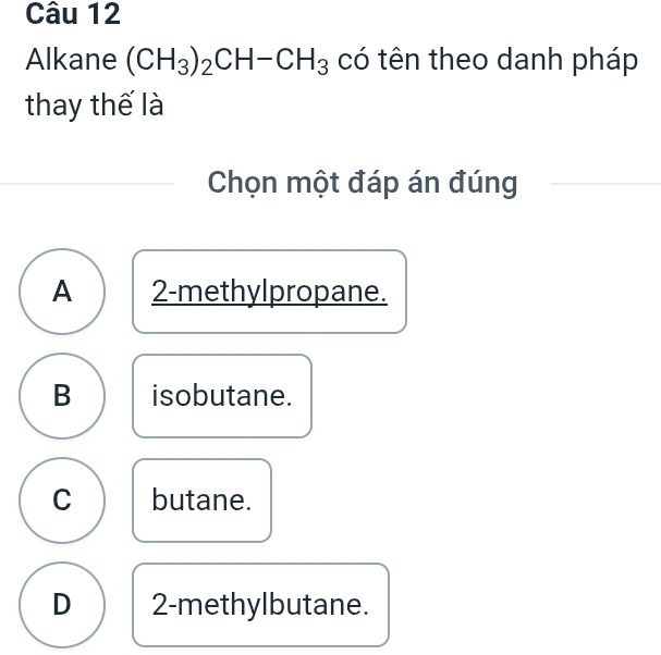 Alkane (CH_3)_2CH-CH_3 có tên theo danh pháp
thay thế là
Chọn một đáp án đúng
A 2 -methylpropane.
B isobutane.
C butane.
D 2 -methylbutane.