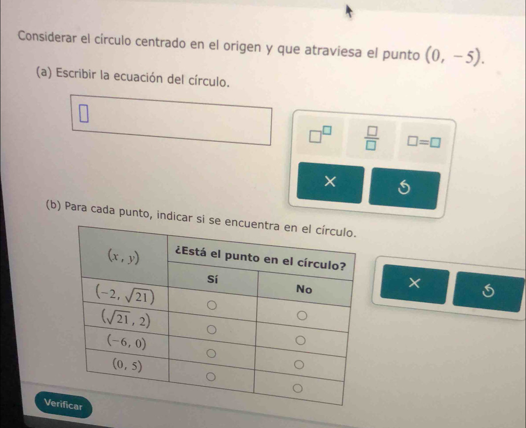 Considerar el círculo centrado en el origen y que atraviesa el punto (0,-5).
(a) Escribir la ecuación del círculo.
□^(□)  □ /□   □ =□
(b) Para cada punto, indi
X
Ver