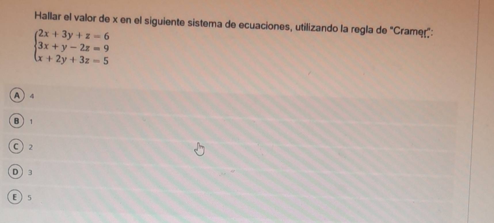 Hallar el valor de x en el siguiente sistema de ecuaciones, utilizando la regla de “Cramer”:
beginarrayl 2x+3y+z=6 3x+y-2z=9 x+2y+3z=5endarray.
A 4
B 1
C 2
D 3
E 5