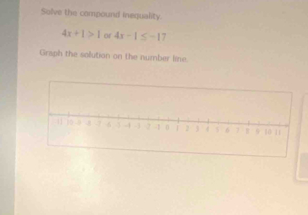 Solve the compound inequality.
4x+1>1 or 4x-1≤ -17
Graph the solution on the number line.