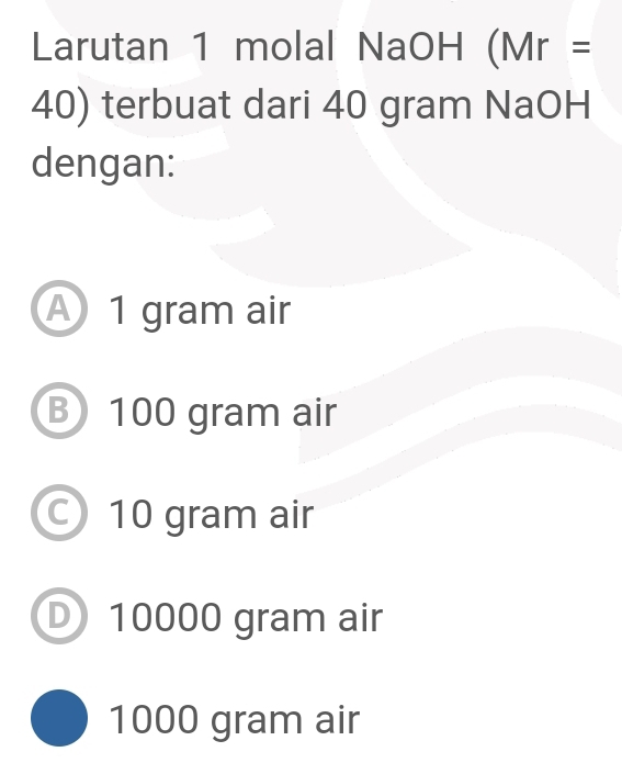 Larutan 1 molal NaOH (Mr=
40) terbuat dari 40 gram NaOH
dengan:
A 1 gram air
B 100 gram air
10 gram air
D 10000 gram air
1000 gram air