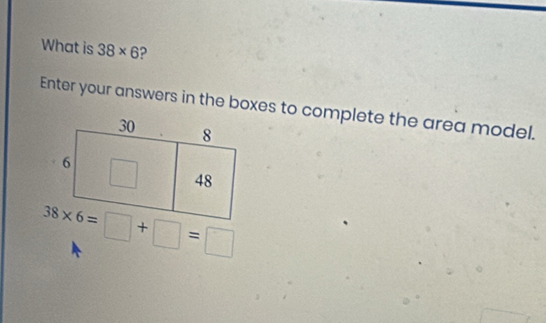 What is 38* 6 ?
Enter your answers in the boxes to complete the area model.
38* 6=□ +□ =□