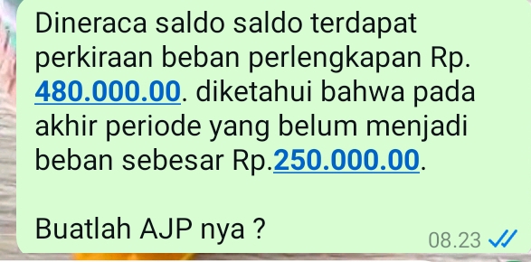 Dineraca saldo saldo terdapat 
perkiraan beban perlengkapan Rp.
480.000.00. diketahui bahwa pada 
akhir periode yang belum menjadi 
beban sebesar Rp.250.000.00. 
Buatlah AJP nya ?
08.23