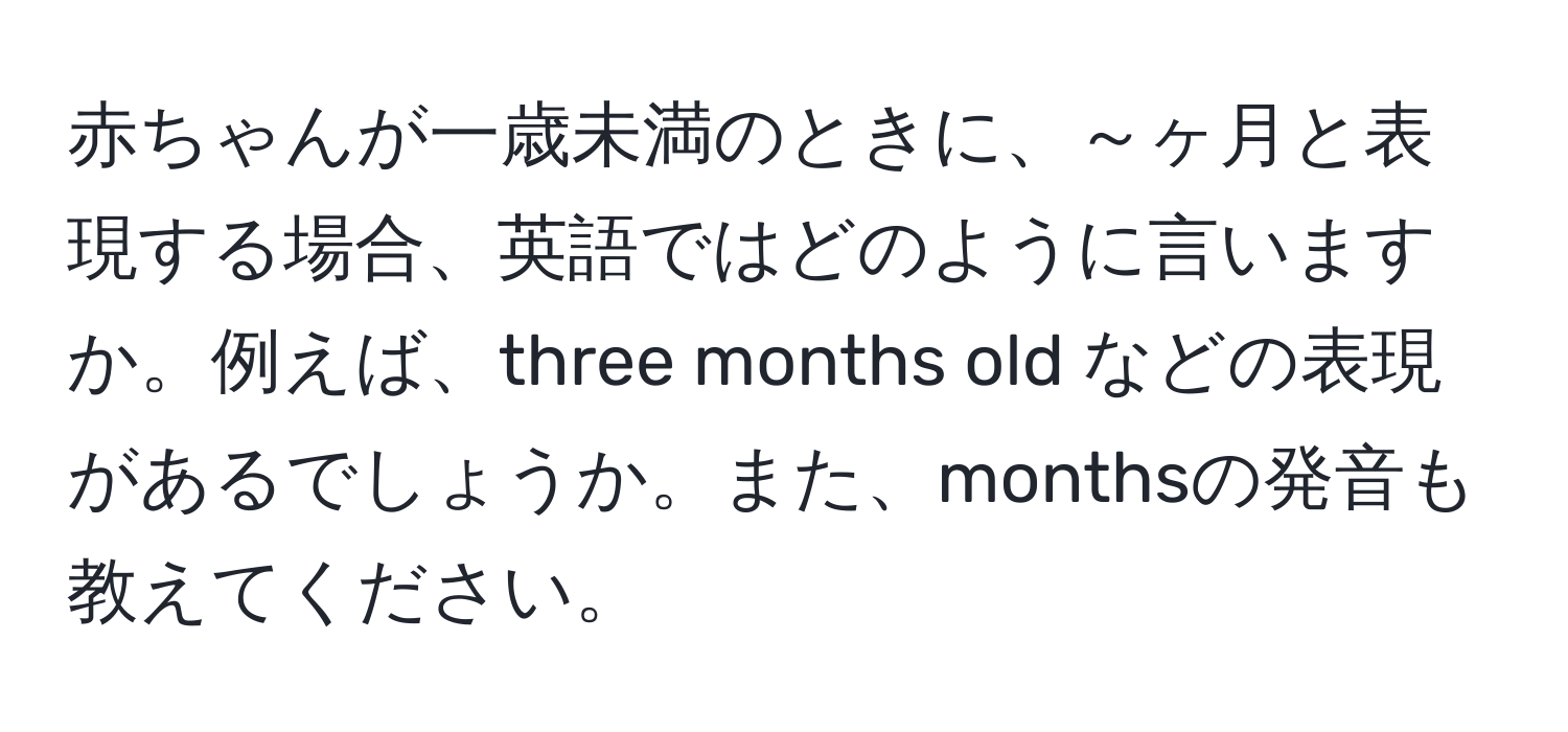 赤ちゃんが一歳未満のときに、～ヶ月と表現する場合、英語ではどのように言いますか。例えば、three months old などの表現があるでしょうか。また、monthsの発音も教えてください。