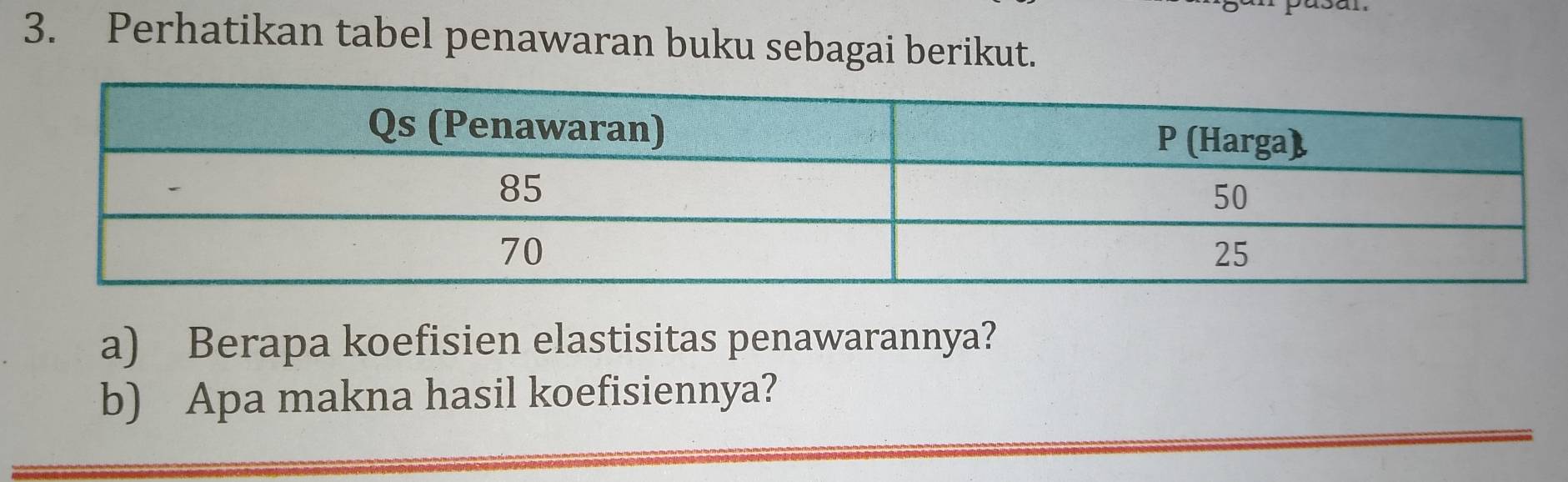 Perhatikan tabel penawaran buku sebagai berikut. 
a) Berapa koefisien elastisitas penawarannya? 
b) Apa makna hasil koefisiennya?