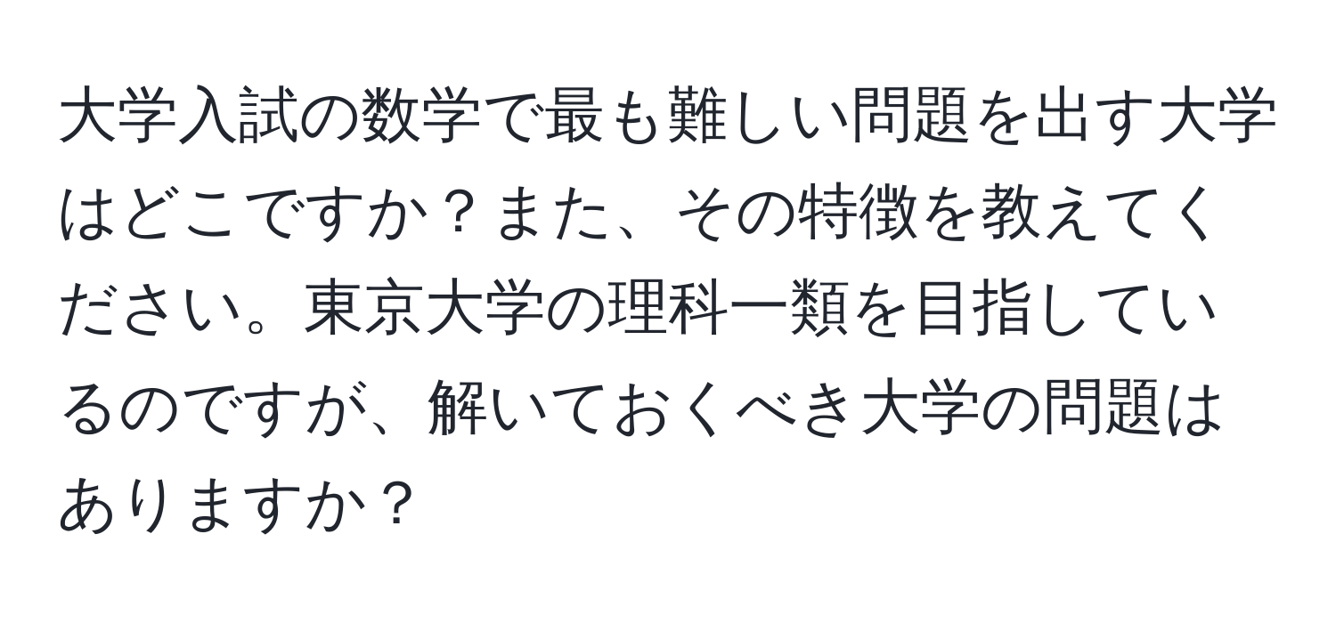 大学入試の数学で最も難しい問題を出す大学はどこですか？また、その特徴を教えてください。東京大学の理科一類を目指しているのですが、解いておくべき大学の問題はありますか？