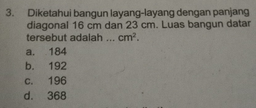 Diketahui bangun layang-layang dengan panjang
diagonal 16 cm dan 23 cm. Luas bangun datar
tersebut adalah ... cm^2.
a. 184
b. 192
c. 196
d. 368