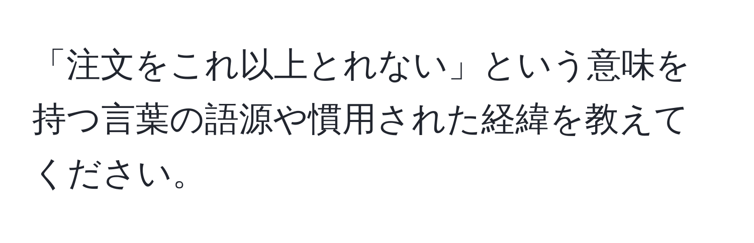 「注文をこれ以上とれない」という意味を持つ言葉の語源や慣用された経緯を教えてください。