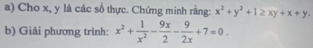 Cho x, y là các số thực. Chứng minh rằng: x^2+y^2+1≥ xy+x+y. 
b) Giải phương trình: x^2+ 1/x^2 - 9x/2 - 9/2x +7=0.