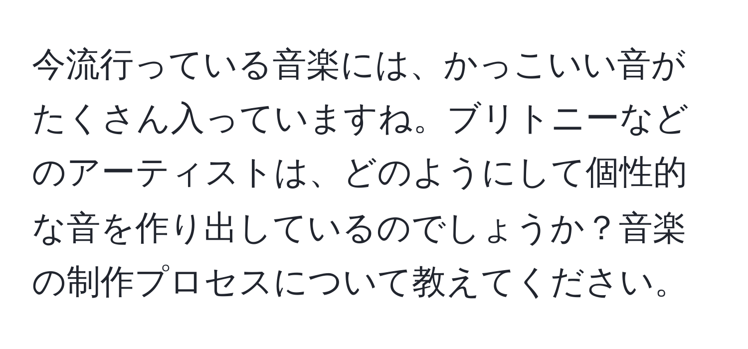 今流行っている音楽には、かっこいい音がたくさん入っていますね。ブリトニーなどのアーティストは、どのようにして個性的な音を作り出しているのでしょうか？音楽の制作プロセスについて教えてください。