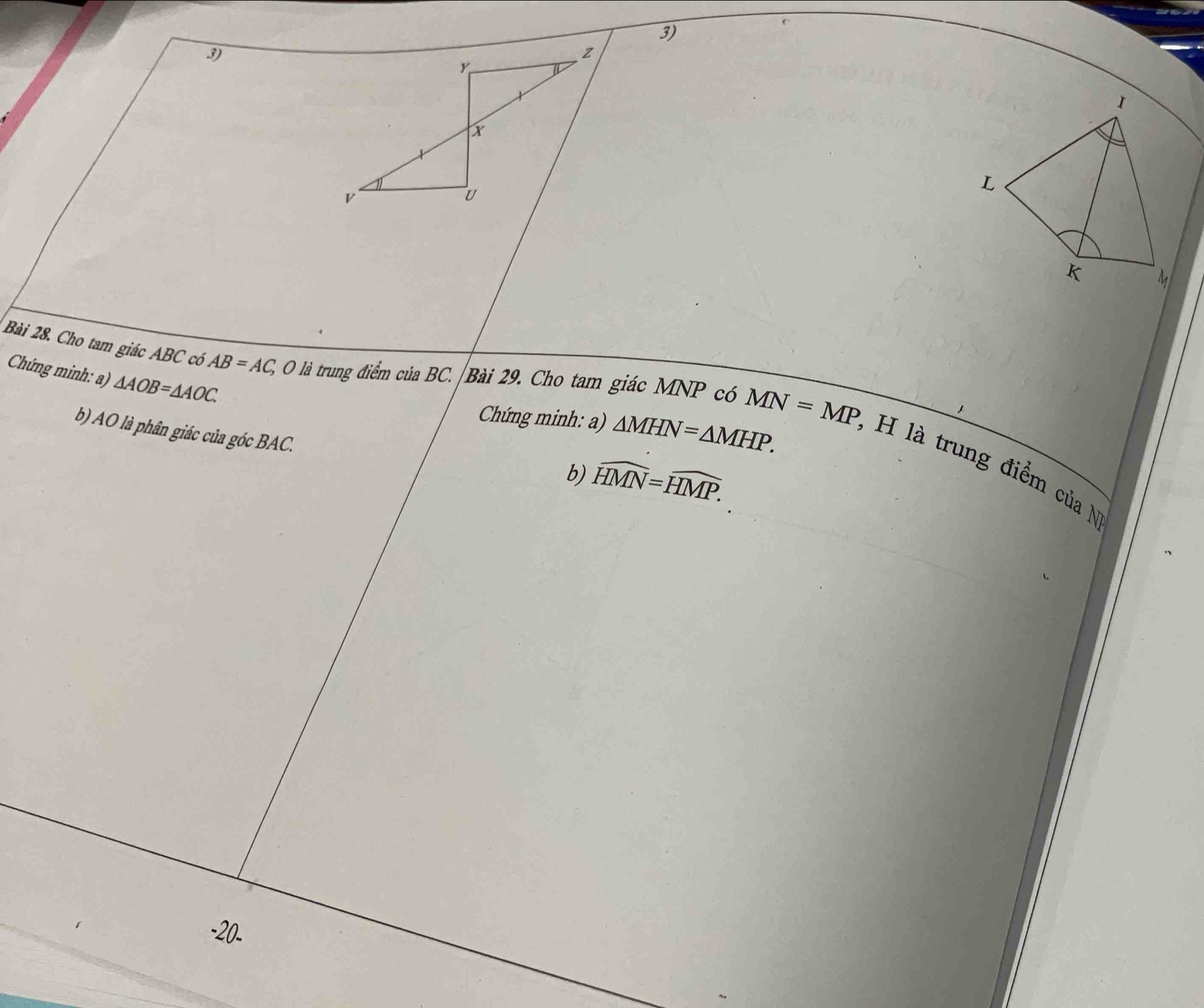 Z
y
x
v
U
Chứng minh: a) △ AOB=△ AOC. 
Bài 28. Cho tam giác ABC có AB=AC, O là trung điểm của BC. Bài 29. Cho tam giác MNP có MN=MP : H l trung điểm của N 
Chứng minh: a) △ MHN=△ MHP. 
b) AO là phân giác của góc BAC. 
b) widehat HMN=widehat HMP. 
-20.