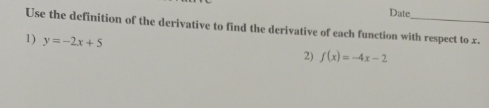 Date_ 
Use the definition of the derivative to find the derivative of each function with respect to x. 
1) y=-2x+5
2) f(x)=-4x-2