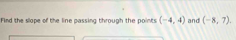 Find the slope of the line passing through the points (-4,4) and (-8,7).