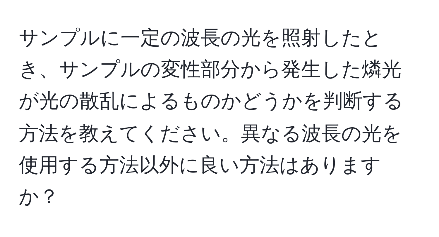 サンプルに一定の波長の光を照射したとき、サンプルの変性部分から発生した燐光が光の散乱によるものかどうかを判断する方法を教えてください。異なる波長の光を使用する方法以外に良い方法はありますか？