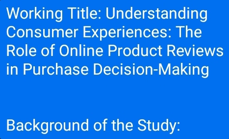 Working Title: Understanding 
Consumer Experiences: The 
Role of Online Product Reviews 
in Purchase Decision-Making 
Background of the Study: