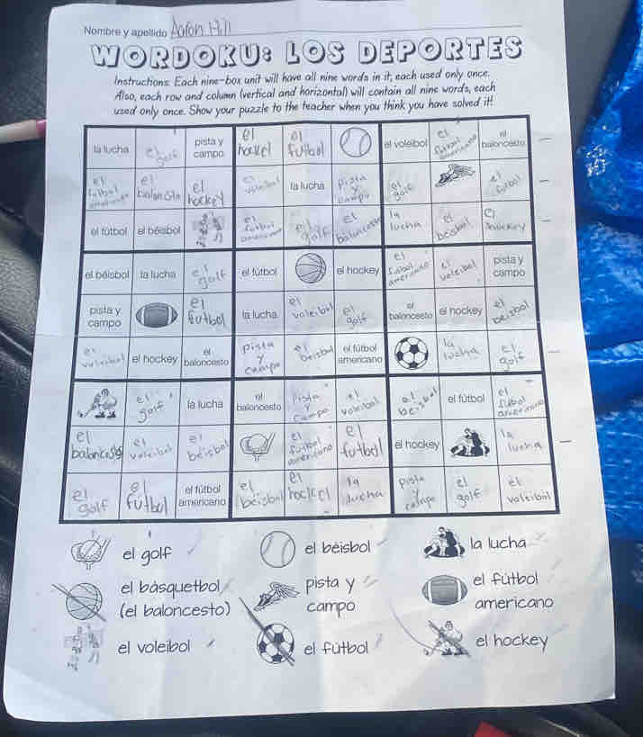 Nombre y apollido 
WORDOKU: LOS DEPORTES 
Instructions. Each nine-box unit will have all nine words in it, each used only once. 
Also, each row and column (vertical and horizontal) will contain all nine words, each 
u have solved it! 
el golf el béisbol la lucha 
el bàsquetbol, pista y el futbol 
(el baloncesto) campo americano 
el voleibol el fútbol el hockey