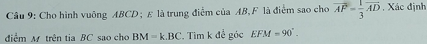 Cho hình vuông ABCD; E là trung điểm của AB, F là điểm sao cho overline AF= 1/3 overline AD. Xác định 
điểm M trên tia BC sao cho BM=k.BC. Tìm k để góc EFM=90°.