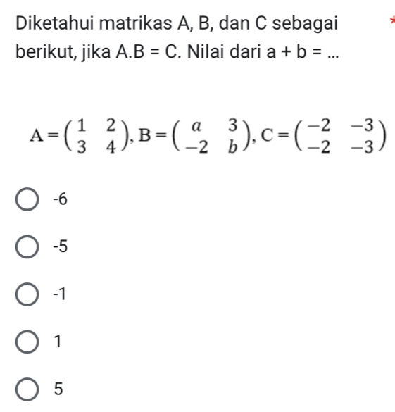 Diketahui matrikas A, B, dan C sebagai
berikut, jika A. B=C. Nilai dari a+b=...
A=beginpmatrix 1&2 3&4endpmatrix , B=beginpmatrix a&3 -2&bendpmatrix , C=beginpmatrix -2&-3 -2&-3endpmatrix
-6
-5
-1
1
5