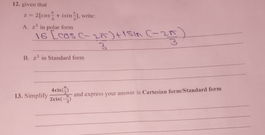 given that
z=2[cos  π /6 +isin  π /6 ] , write: 
_ 
A. z^3 in polar form 
_ 
_ 
_ 
_ 
B. z^3 in Standard form 
_ 
_ 
13. Simplify frac 4cis( π /2 )2cis(- π /3 ) and express your answer in Cartesian form/Standard form 
_ 
_