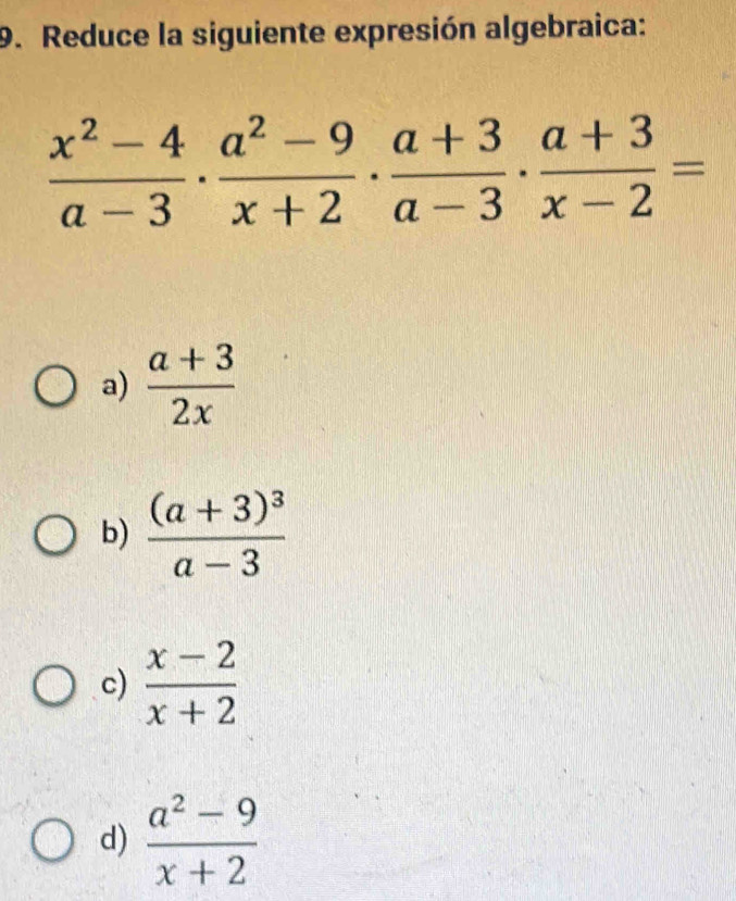 Reduce la siguiente expresión algebraica:
 (x^2-4)/a-3 ·  (a^2-9)/x+2 ·  (a+3)/a-3 ·  (a+3)/x-2 =
a)  (a+3)/2x 
b) frac (a+3)^3a-3
c)  (x-2)/x+2 
d)  (a^2-9)/x+2 