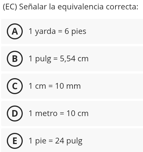 (EC) Señalar la equivalencia correcta:
A  1 yarda =6 pies
B 1 pulg =5,54cm
C 1cm=10mm
D 1 metro =10cm
E 1 pie =24 pulg