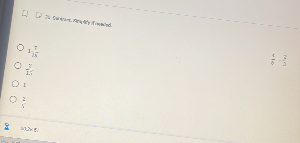 Subtract. Simplify if needed.
1 7/15 
 4/5 - 2/3 
 2/15 
1
 2/5 
00:28:51