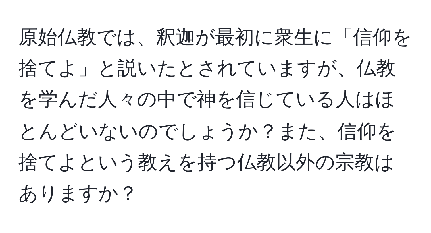 原始仏教では、釈迦が最初に衆生に「信仰を捨てよ」と説いたとされていますが、仏教を学んだ人々の中で神を信じている人はほとんどいないのでしょうか？また、信仰を捨てよという教えを持つ仏教以外の宗教はありますか？