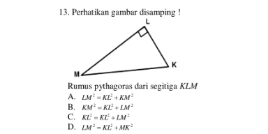 Perhatikan gambar disamping !
Rumus pythagoras dari segitiga KLM
A. LM^2=KL^2+KM^2
B. KM^2=KL^2+LM^2
C. KL^2=KL^2+LM^2
D. LM^2=KL^2+MK^2