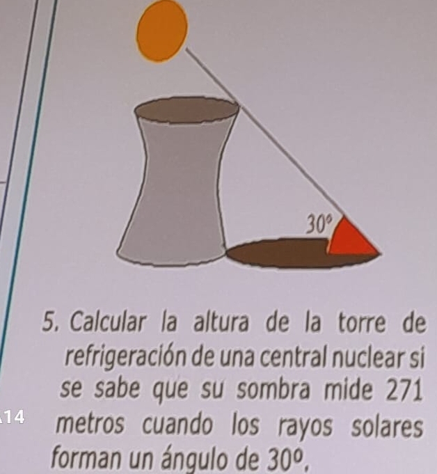 Calcular la altura de la torre de
refrigeración de una central nuclear si
se sabe que su sombra mide 271
14 metros cuando los rayos solares
forman un ángulo de 30^o,