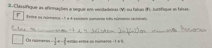 Classifique as afirmações a seguir em verdadeiras (V) ou falsas (F). Justifique as falsas. 
F Entre os números −1 e 4 existem somente três números racionais. 
__ 
Os números - 1/2  e - 2/5  estão entre os números −1 e 0.