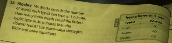 Algebra Ms. Marks records the number 
of words each typist can type in 1 minute. 
How many more words could the fastest 
typist type in 30 minutes than the 
slowest typist? Use place-value strategies. 
Write and solve equations.