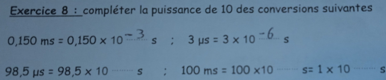 compléter la puissance de 10 des conversions suivantes
0,150ms=0,150* 10^(-3)s; □  3 μs = 3 × 10 6... s
98,5mu s=98,5* 10 S : 100ms=100* 10^-s=1* 10^(.........)s