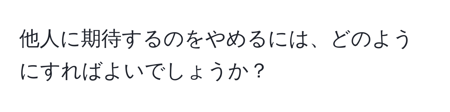 他人に期待するのをやめるには、どのようにすればよいでしょうか？