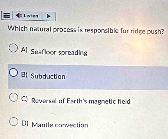 Listen
Which natural process is responsible for ridge push?
A) Seafloor spreading
B) Subduction
C) Reversal of Earth's magnetic field
D) Mantle convection