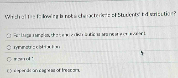 Which of the following is not a characteristic of Students' t distribution?
For large samples, the t and z distributions are nearly equivalent.
symmetric distribution
mean of 1
depends on degrees of freedom.