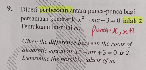 Diberi perbezaan antara punca-punca bagi 
persamaan kuadratik x^2-mx+3=0 ialah 2. 
Tentukan nilai-nilai m. 
Given the difference between the roots of 
quadratic equation x^2-mx+3=0 is 2. 
Determine the possible values of m.