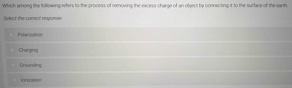 Which among the following refers to the process of removing the excess charge of an object by connecting it to the surface of the earth.
Select the correct response:
Polarization
Charging
Grounding
Ionization