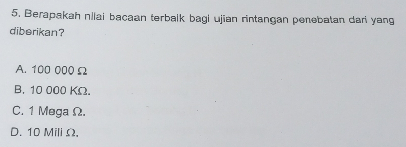 Berapakah nilai bacaan terbaik bagi ujian rintangan penebatan dari yang
diberikan?
A. 100 000 Ω
B. 10 000 KΩ.
C. 1 Mega Ω.
D. 10 Mili Ω.